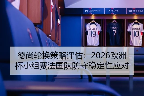 德尚轮换策略评估：2026欧洲杯小组赛法国队防守稳定性应对