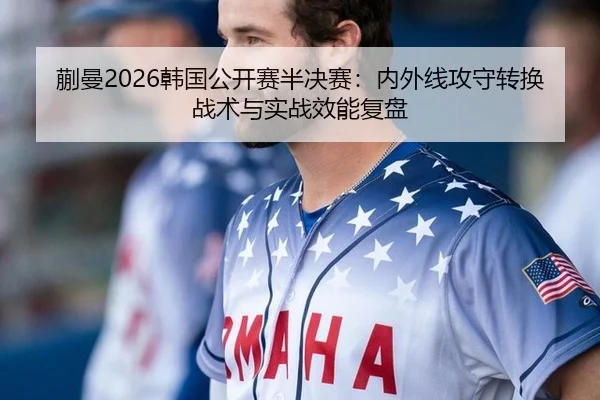蒯曼2026韩国公开赛半决赛：内外线攻守转换战术与实战效能复盘