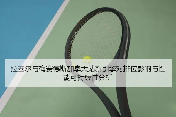拉塞尔与梅赛德斯加拿大站新引擎对排位影响与性能可持续性分析