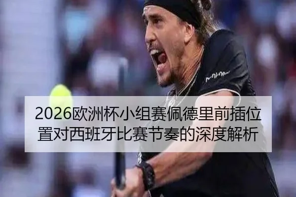 2026欧洲杯小组赛佩德里前插位置对西班牙比赛节奏的深度解析