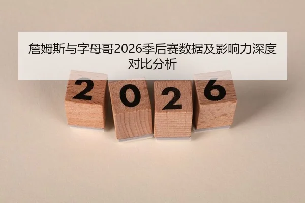 詹姆斯与字母哥2026季后赛数据及影响力深度对比分析