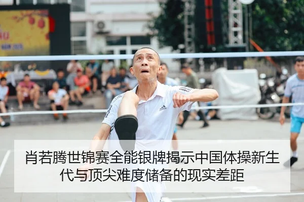 肖若腾世锦赛全能银牌揭示中国体操新生代与顶尖难度储备的现实差距